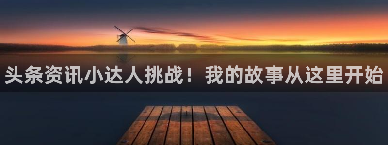 高德娱乐注册服务条款：头条资讯小达人挑战！我的故事从这里开始