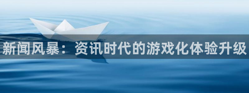 高德娱乐网页版地址：新闻风暴：资讯时代的游戏化体验升级