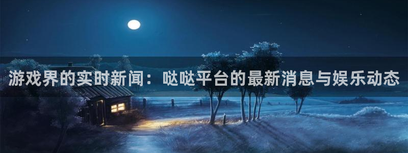 高德娱乐娱乐是真的吗：游戏界的实时新闻：哒哒平台的最新消息与