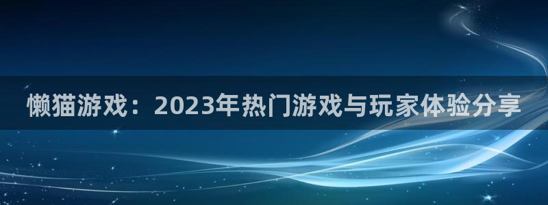 高德娱乐官方平台：懒猫游戏：2023年热门游戏与玩家体验分享
