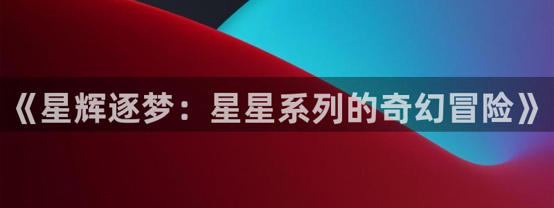 高德娱乐开户测速：《星辉逐梦：星星系列的奇幻冒险》