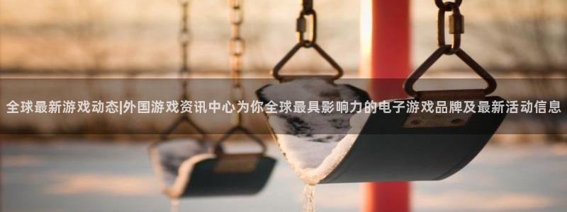 高德娱乐官方平台：全球最新游戏动态|外国游戏资讯中心为你全球