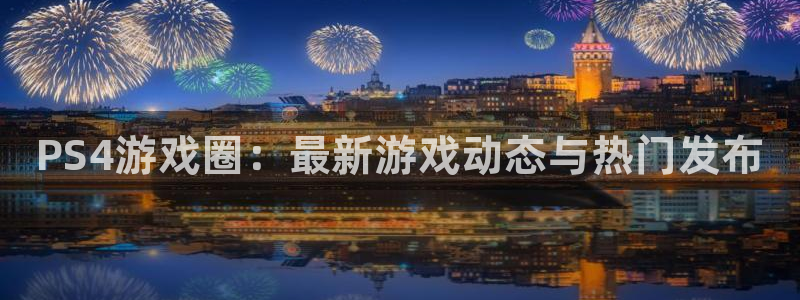 高德娱乐官网：PS4游戏圈：最新游戏动态与热门发布