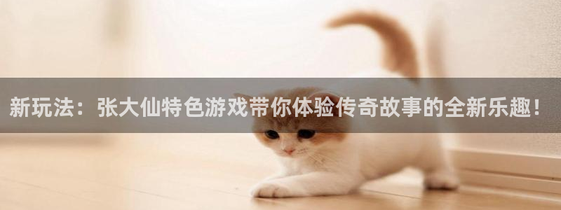 高德娱乐4开户：新玩法：张大仙特色游戏带你体验传奇故事的全新