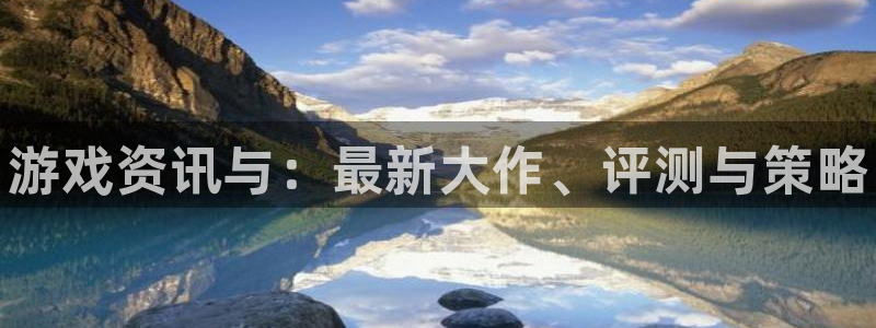高德娱乐4开户：游戏资讯与：最新大作、评测与策略