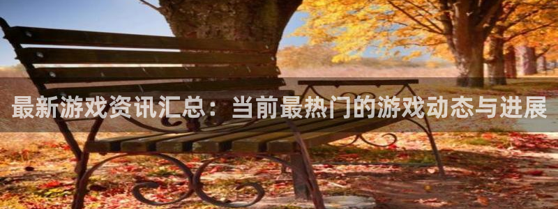 高德娱乐平台负责人：最新游戏资讯汇总：当前最热门的游戏动态与