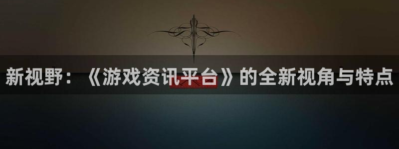 高德娱乐在线登录：新视野：《游戏资讯平台》的全新视角与特点